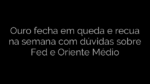 ​Ouro fecha em queda e recua na semana com dúvidas sobre Fed e Oriente Médio 